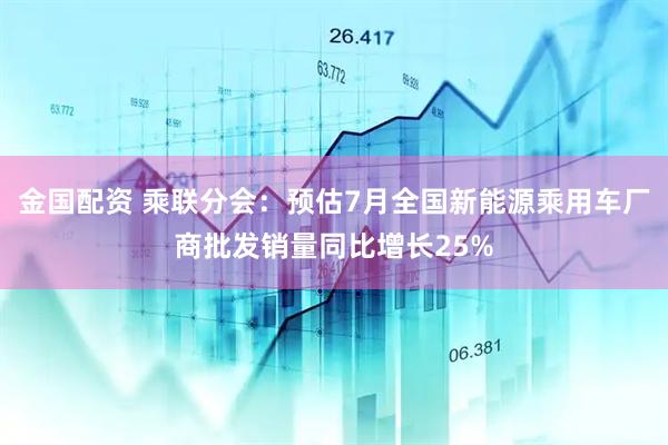 金国配资 乘联分会：预估7月全国新能源乘用车厂商批发销量同比增长25%