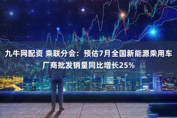 九牛网配资 乘联分会：预估7月全国新能源乘用车厂商批发销量同比增长25%