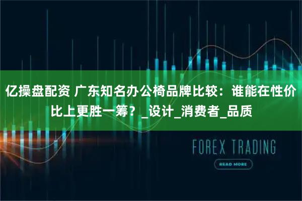 亿操盘配资 广东知名办公椅品牌比较：谁能在性价比上更胜一筹？_设计_消费者_品质