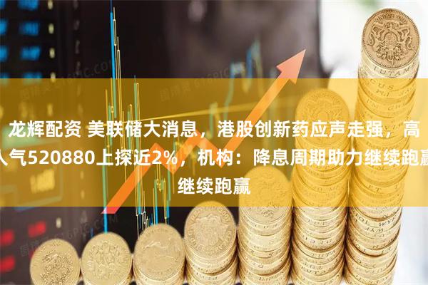 龙辉配资 美联储大消息,港股创新药应声走强,高人气520880上探近2%,机构:降息周期助力继续跑赢