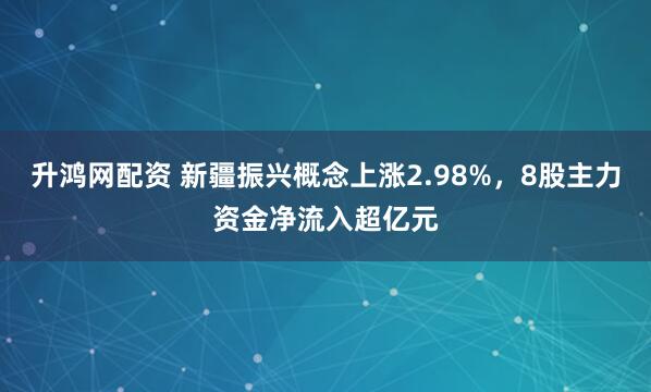 升鸿网配资 新疆振兴概念上涨2.98%，8股主力资金净流入超亿元