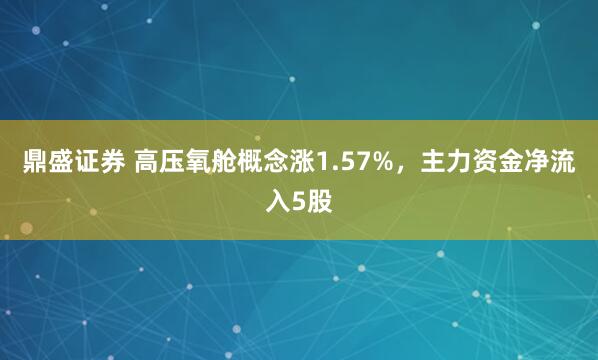 鼎盛证券 高压氧舱概念涨1.57%，主力资金净流入5股