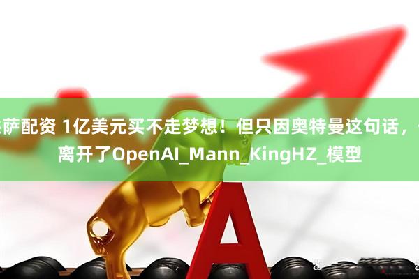 洪萨配资 1亿美元买不走梦想！但只因奥特曼这句话，他离开了OpenAI_Mann_KingHZ_模型