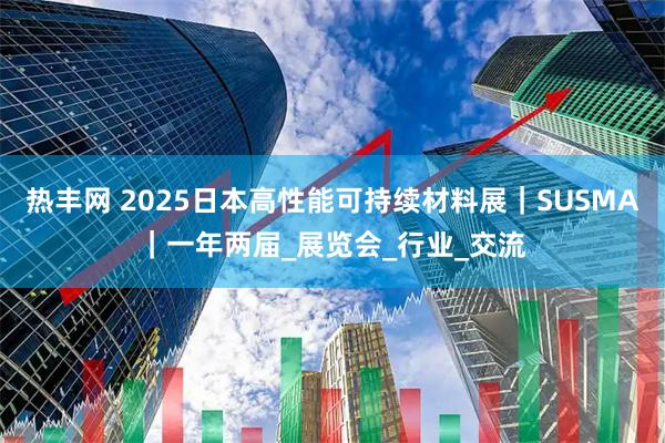热丰网 2025日本高性能可持续材料展｜SUSMA｜一年两届_展览会_行业_交流