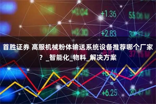 首胜证券 高服机械粉体输送系统设备推荐哪个厂家？_智能化_物料_解决方案