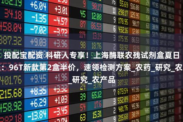 投配宝配资 科研人专享！上海酶联农残试剂盒夏日特惠：96T新款第2盒半价，速领检测方案_农药_研究_农产品