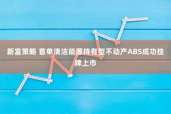 新富策略 首单清洁能源持有型不动产ABS成功挂牌上市