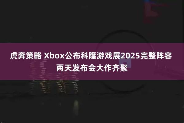 虎奔策略 Xbox公布科隆游戏展2025完整阵容 两天发布会大作齐聚