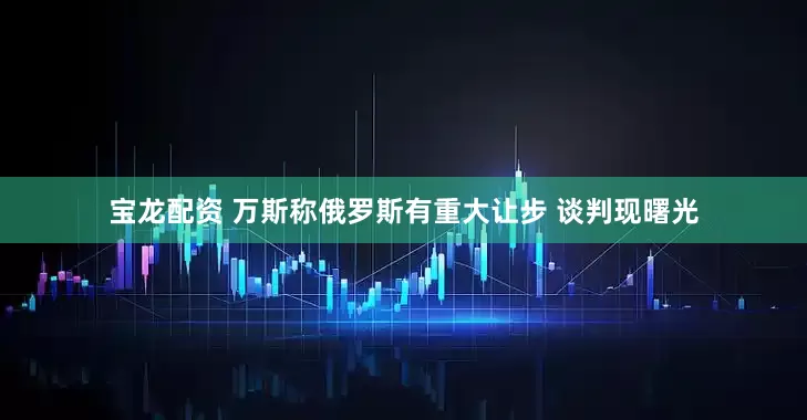 宝龙配资 万斯称俄罗斯有重大让步 谈判现曙光