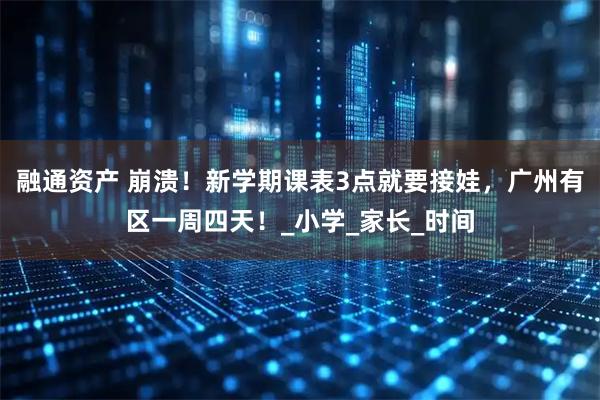 融通资产 崩溃！新学期课表3点就要接娃，广州有区一周四天！_小学_家长_时间