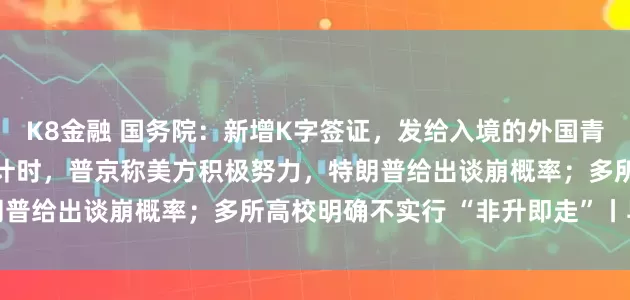 K8金融 国务院：新增K字签证，发给入境的外国青年科技人才；俄美会晤倒计时，普京称美方积极努力，特朗普给出谈崩概率；多所高校明确不实行 “非升即走”丨早报