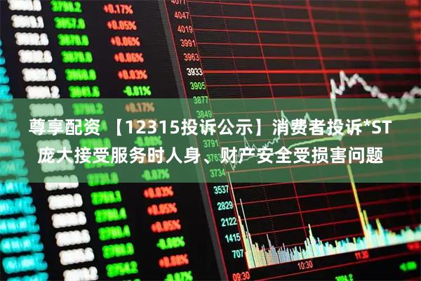尊享配资 【12315投诉公示】消费者投诉*ST庞大接受服务时人身、财产安全受损害问题