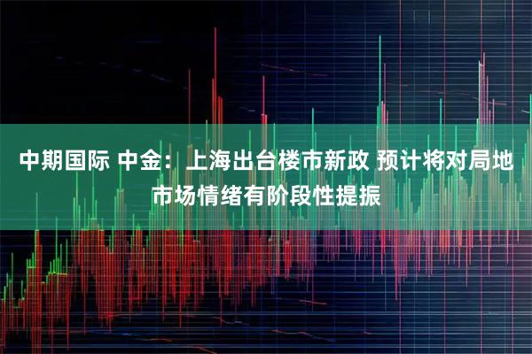 中期国际 中金：上海出台楼市新政 预计将对局地市场情绪有阶段性提振