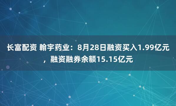 长富配资 翰宇药业：8月28日融资买入1.99亿元，融资融券余额15.15亿元