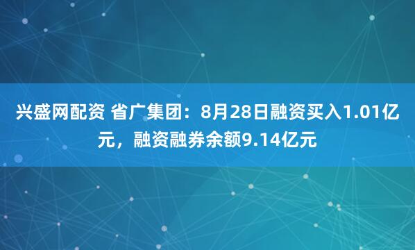 兴盛网配资 省广集团：8月28日融资买入1.01亿元，融资融券余额9.14亿元