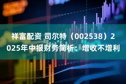 祥富配资 司尔特（002538）2025年中报财务简析：增收不增利