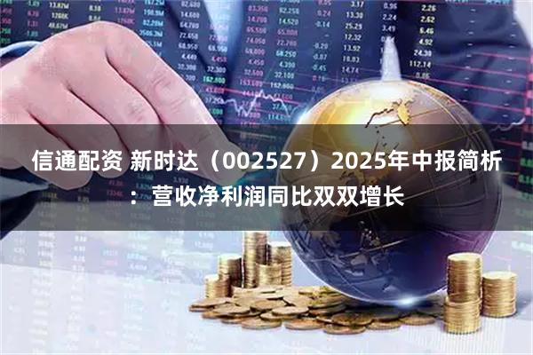 信通配资 新时达（002527）2025年中报简析：营收净利润同比双双增长