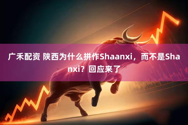 广禾配资 陕西为什么拼作Shaanxi,而不是Shanxi?回应来了