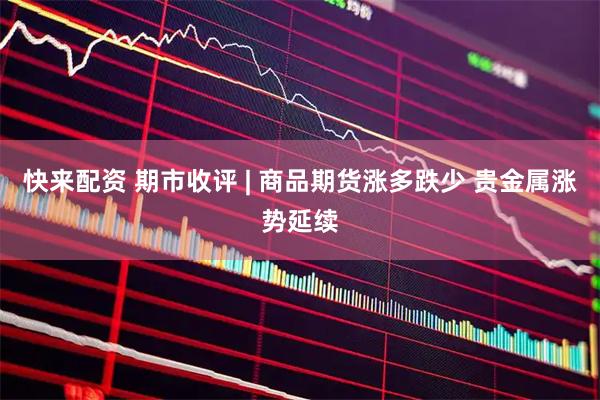 快来配资 期市收评 | 商品期货涨多跌少 贵金属涨势延续