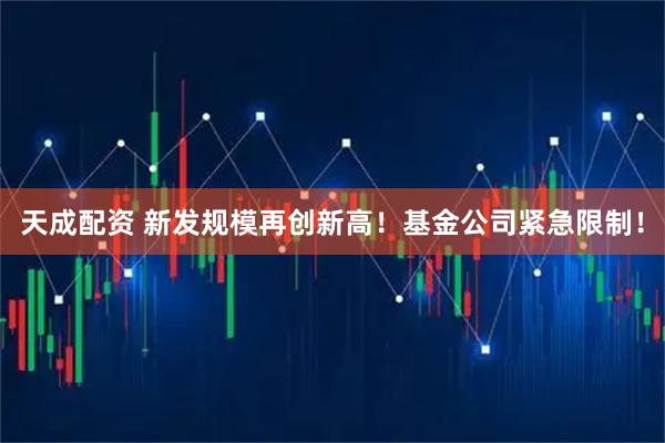 天成配资 新发规模再创新高！基金公司紧急限制！
