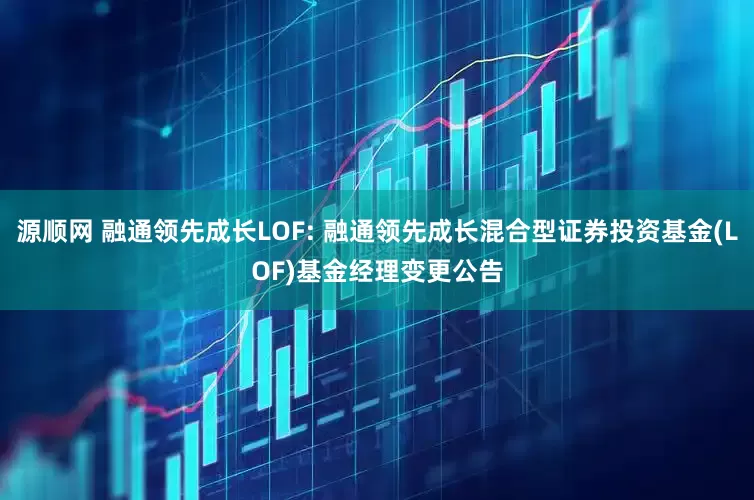 源顺网 融通领先成长LOF: 融通领先成长混合型证券投资基金(LOF)基金经理变更公告