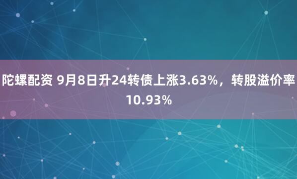 陀螺配资 9月8日升24转债上涨3.63%，转股溢价率10.93%
