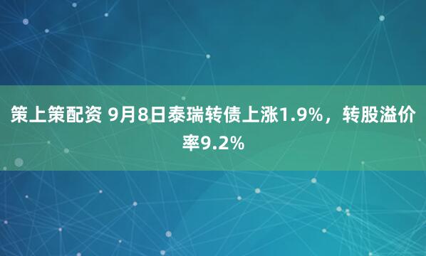 策上策配资 9月8日泰瑞转债上涨1.9%，转股溢价率9.2%