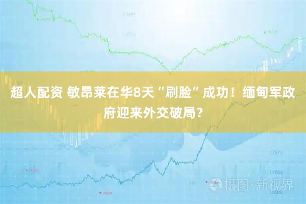 超人配资 敏昂莱在华8天“刷脸”成功！缅甸军政府迎来外交破局？