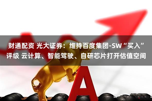 财通配资 光大证券：维持百度集团-SW“买入”评级 云计算、智能驾驶、自研芯片打开估值空间