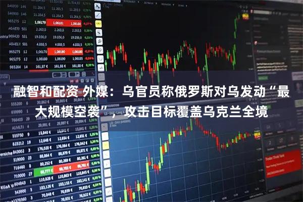 融智和配资 外媒：乌官员称俄罗斯对乌发动“最大规模空袭”，攻击目标覆盖乌克兰全境