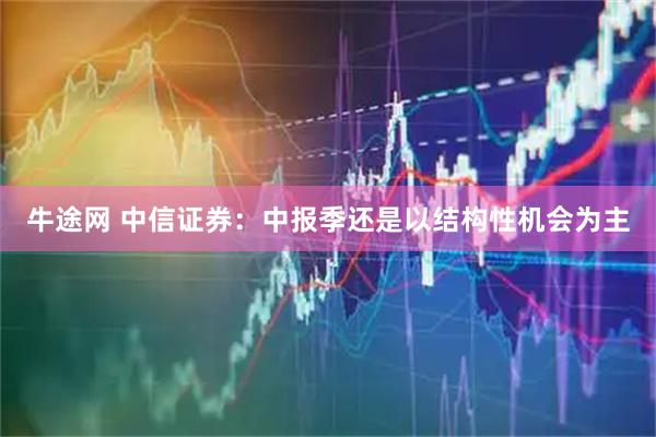 牛途网 中信证券:中报季还是以结构性机会为主