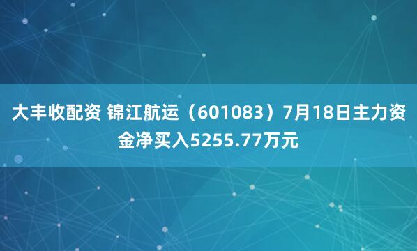 大丰收配资 锦江航运（601083）7月18日主力资金净买入5255.77万元