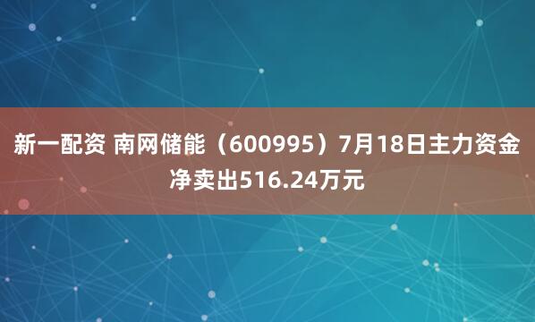 新一配资 南网储能（600995）7月18日主力资金净卖出516.24万元