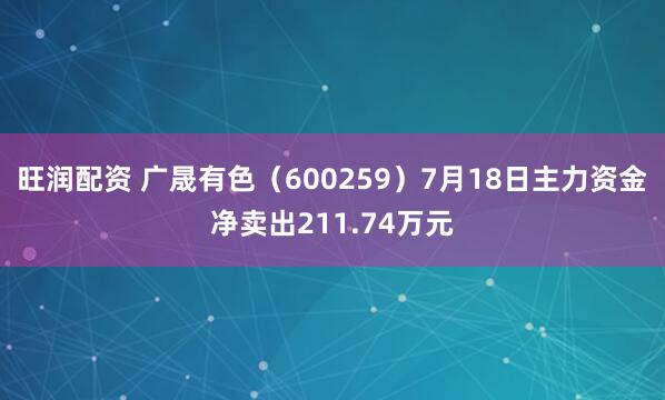 旺润配资 广晟有色（600259）7月18日主力资金净卖出211.74万元