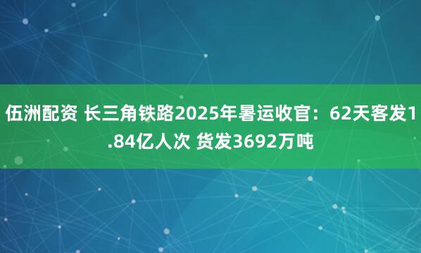 伍洲配资 长三角铁路2025年暑运收官：62天客发1.84亿人次 货发3692万吨
