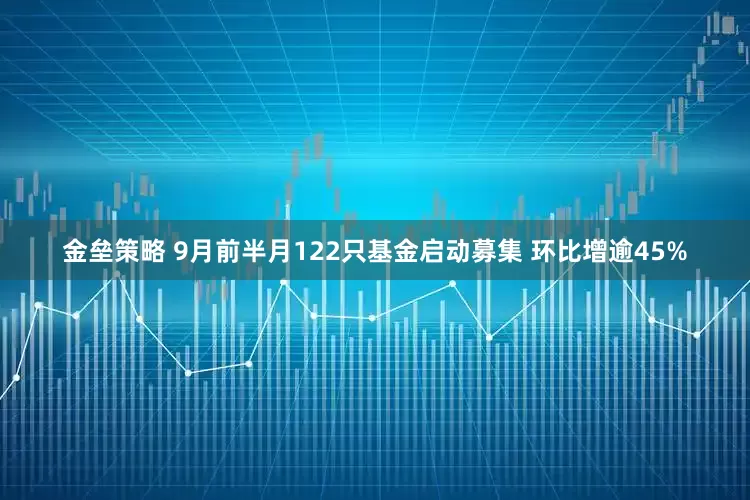 金垒策略 9月前半月122只基金启动募集 环比增逾45%