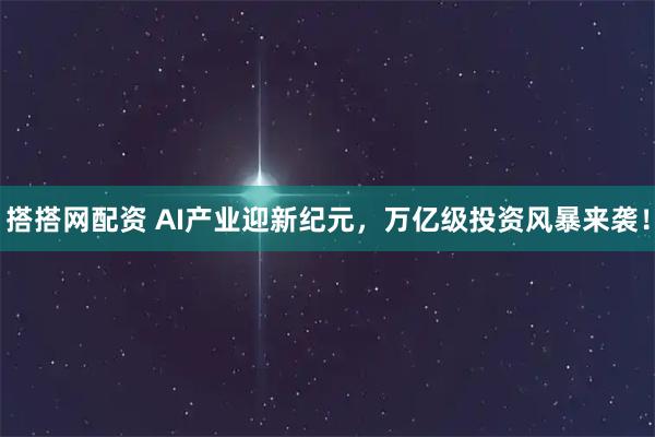 搭搭网配资 AI产业迎新纪元，万亿级投资风暴来袭！