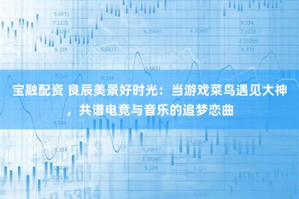 宝融配资 良辰美景好时光：当游戏菜鸟遇见大神，共谱电竞与音乐的追梦恋曲