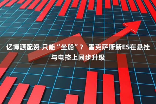 亿博源配资 只能“坐船”？ 雷克萨斯新ES在悬挂与电控上同步升级
