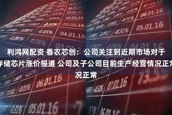 利鸿网配资 香农芯创：公司关注到近期市场对于存储芯片涨价报道 公司及子公司目前生产经营情况正常