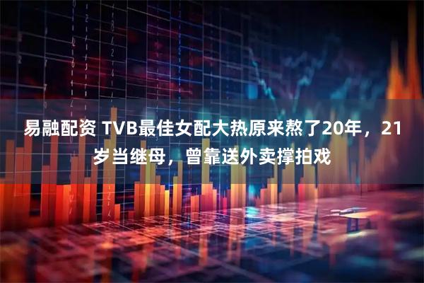 易融配资 TVB最佳女配大热原来熬了20年，21岁当继母，曾靠送外卖撑拍戏