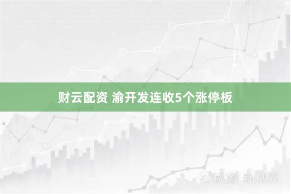 财云配资 渝开发连收5个涨停板