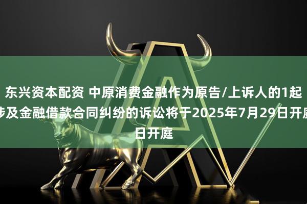 东兴资本配资 中原消费金融作为原告/上诉人的1起涉及金融借款合同纠纷的诉讼将于2025年7月29日开庭