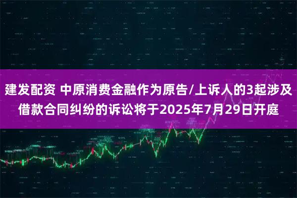 建发配资 中原消费金融作为原告/上诉人的3起涉及借款合同纠纷的诉讼将于2025年7月29日开庭