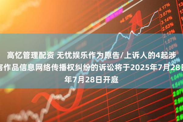 高忆管理配资 无忧娱乐作为原告/上诉人的4起涉及侵害作品信息网络传播权纠纷的诉讼将于2025年7月28日开庭