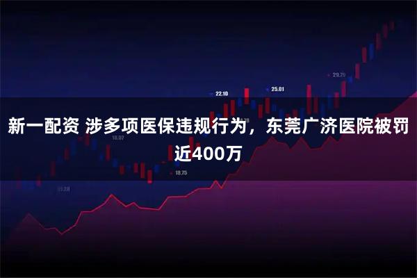 新一配资 涉多项医保违规行为，东莞广济医院被罚近400万