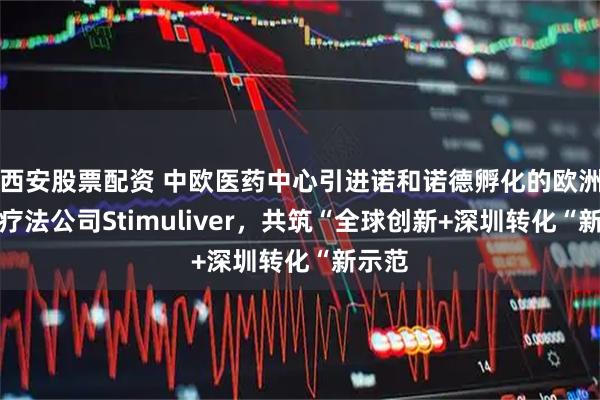 西安股票配资 中欧医药中心引进诺和诺德孵化的欧洲再生疗法公司Stimuliver，共筑“全球创新+深圳转化“新示范