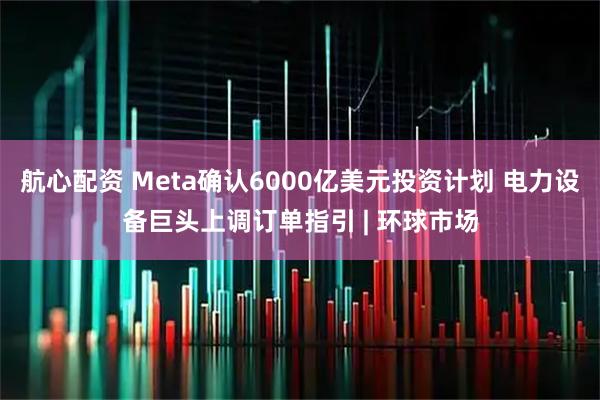 航心配资 Meta确认6000亿美元投资计划 电力设备巨头上调订单指引 | 环球市场