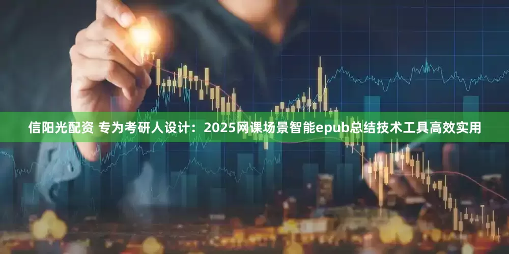 信阳光配资 专为考研人设计：2025网课场景智能epub总结技术工具高效实用
