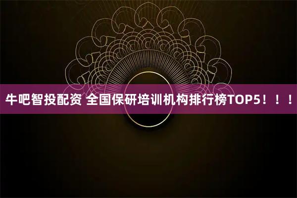 牛吧智投配资 全国保研培训机构排行榜TOP5！！！